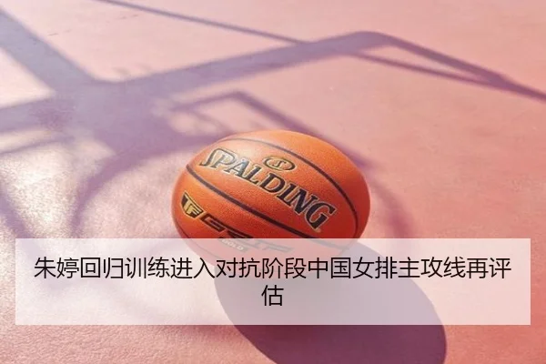 朱婷回归训练进入对抗阶段中国女排主攻线再评估