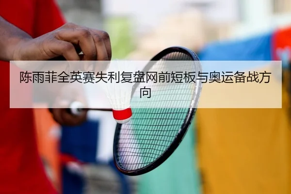 陈雨菲全英赛失利复盘网前短板与奥运备战方向