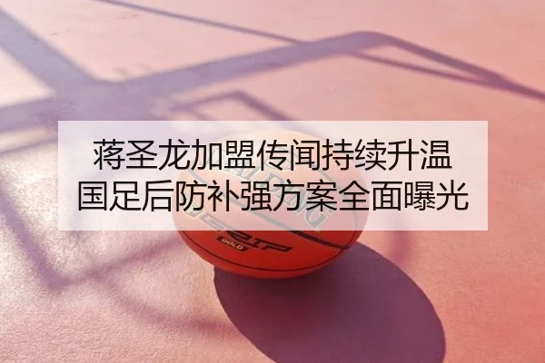 蒋圣龙加盟传闻持续升温 国足后防补强方案全面曝光