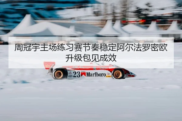周冠宇主场练习赛节奏稳定阿尔法罗密欧升级包见成效