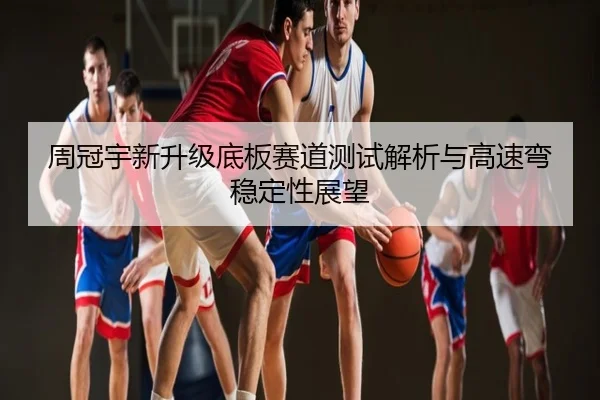 周冠宇新升级底板赛道测试解析与高速弯稳定性展望