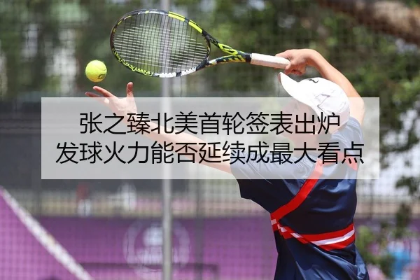 张之臻北美首轮签表出炉 发球火力能否延续成最大看点