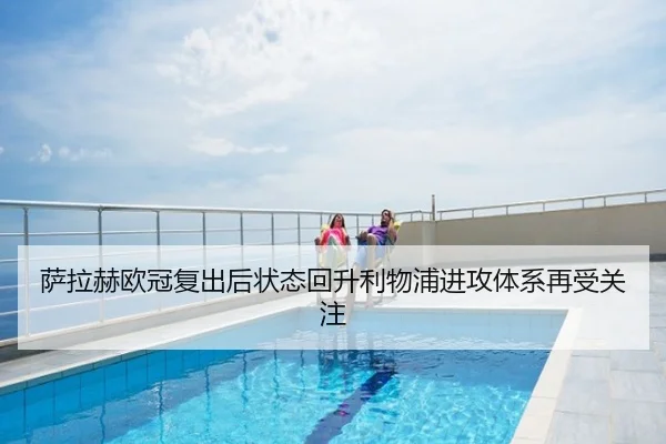 萨拉赫欧冠复出后状态回升利物浦进攻体系再受关注