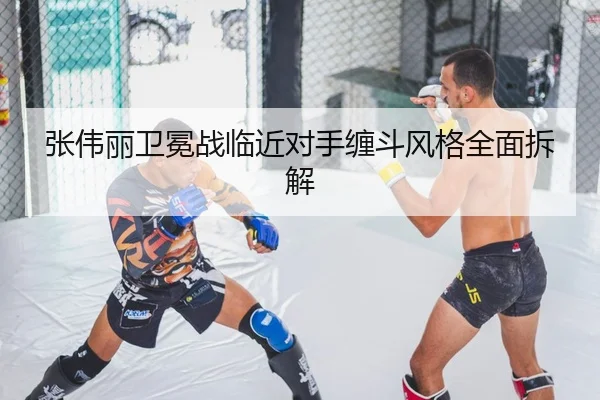 张伟丽卫冕战临近对手缠斗风格全面拆解