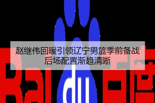 赵继伟回暖引领辽宁男篮季前备战 后场配置渐趋清晰