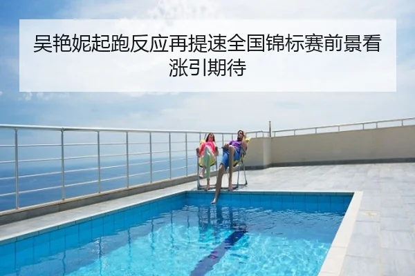 吴艳妮起跑反应再提速全国锦标赛前景看涨引期待