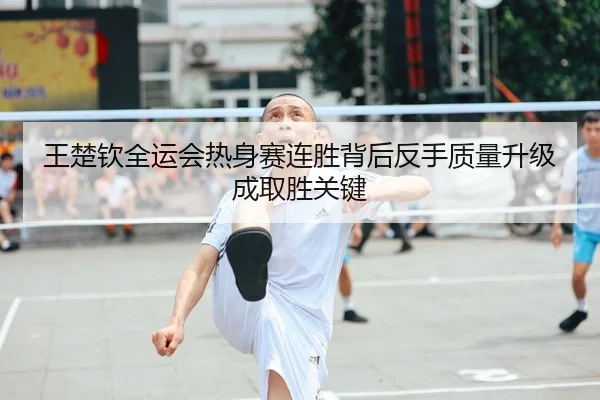 王楚钦全运会热身赛连胜背后反手质量升级成取胜关键